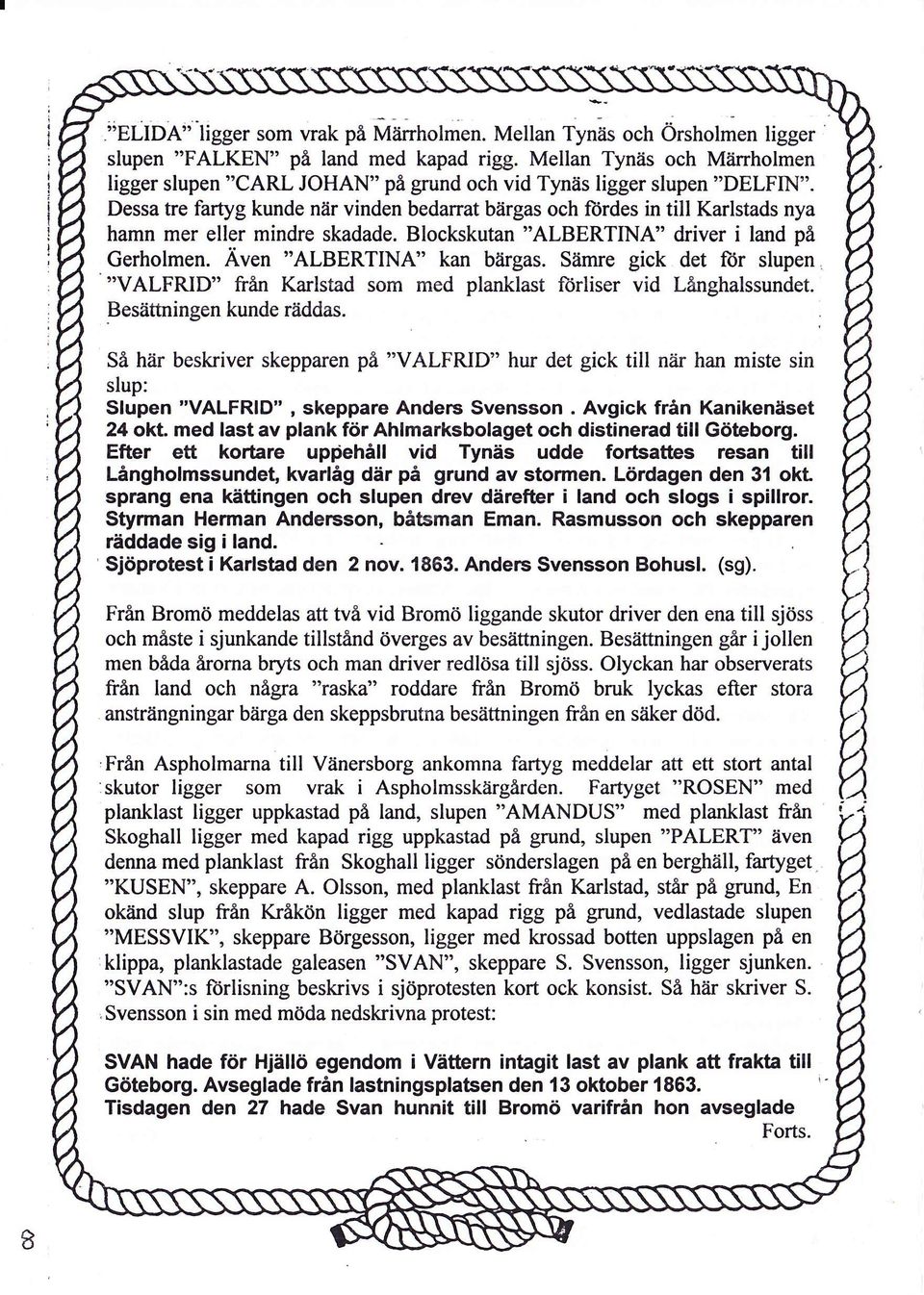 Dessa tre fartyg kunde när vinden bedarrat bärgas och ftrdes in till Karlstads nya hamn mer eller mindre skadade. Blockskutan 'ALBERTINA" driver i land på Gerholmen. Även "ALBERTINA" kan bärgas.