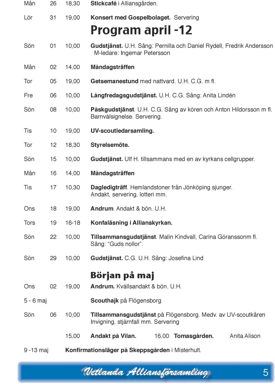 Fre 06 10,00 Långfredagsgudstjänst. U.H. C.G. Sång: Anita Lindén Sön 08 10,00 Påskgudstjänst. U.H. C.G. Sång av kören och Anton Hildorsson m fl. Barnvälsignelse. Servering.