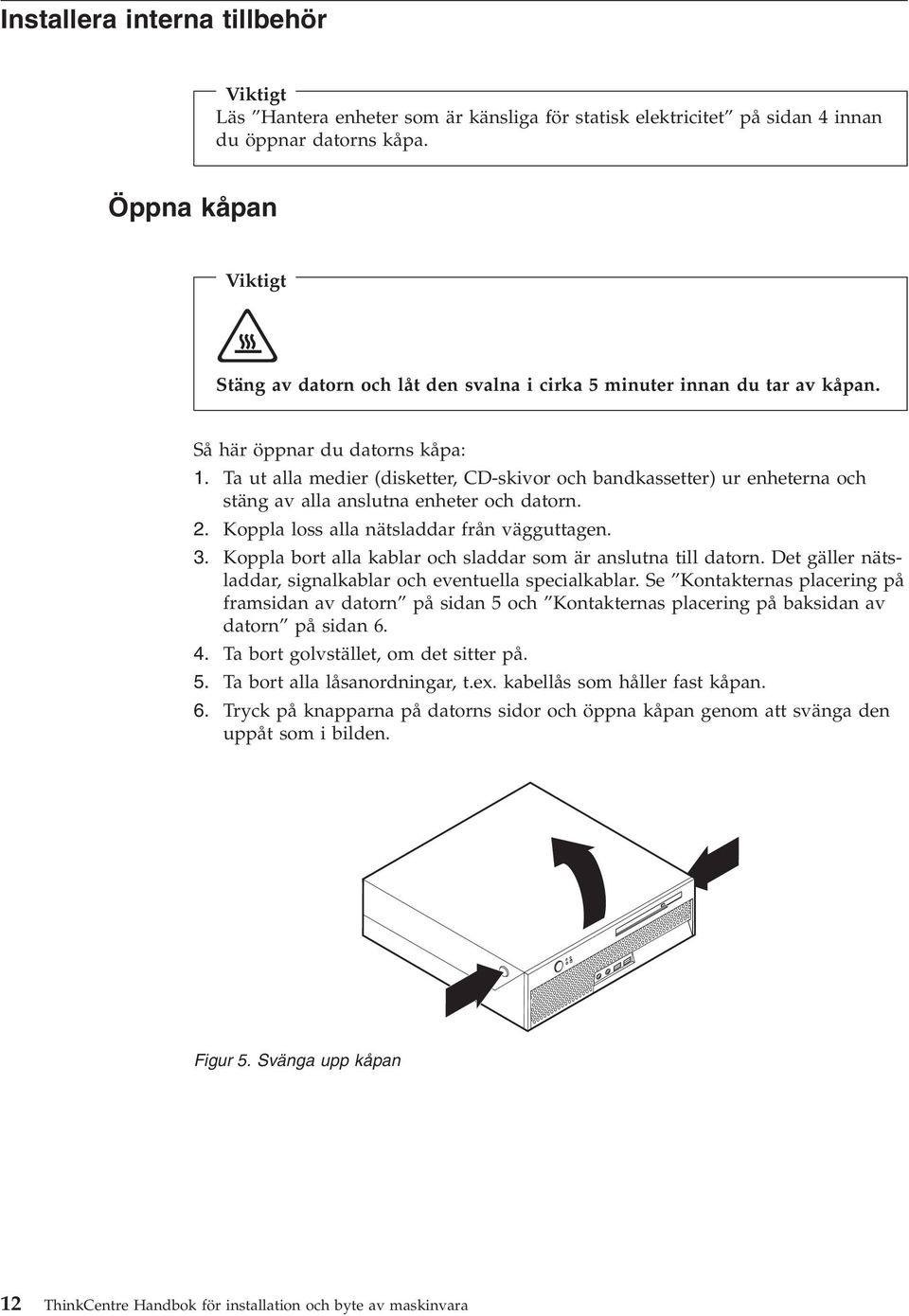 Ta ut alla medier (disketter, CD-skivor och bandkassetter) ur enheterna och stäng av alla anslutna enheter och datorn. 2. Koppla loss alla nätsladdar från vägguttagen. 3.