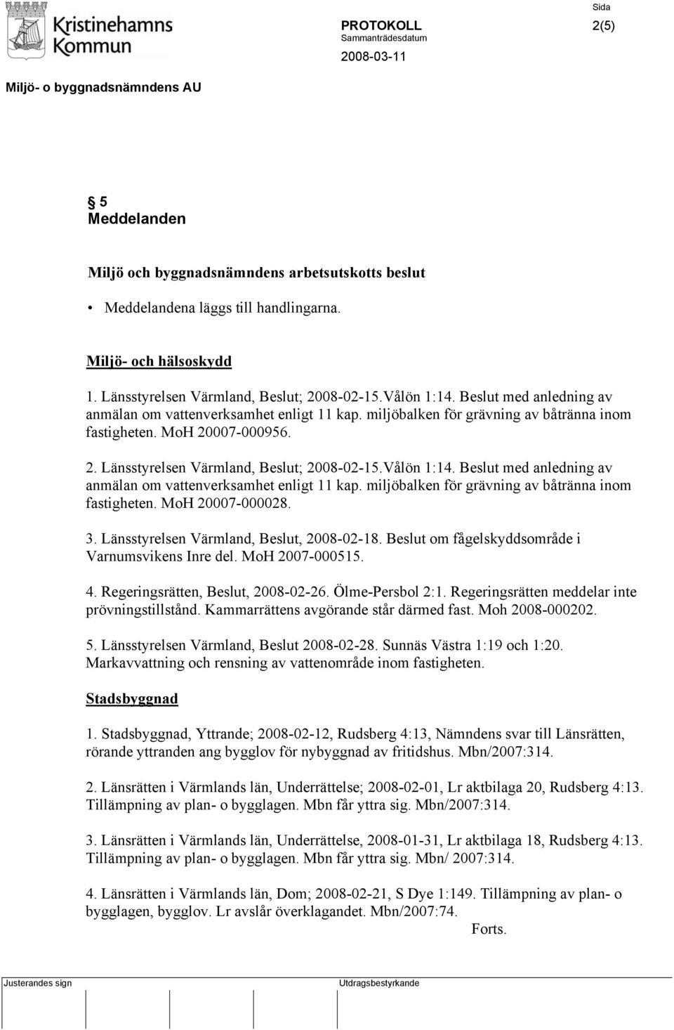 Beslut med anledning av anmälan om vattenverksamhet enligt 11 kap. miljöbalken för grävning av båtränna inom fastigheten. MoH 20007-000028. 3. Länsstyrelsen Värmland, Beslut, 2008-02-18.