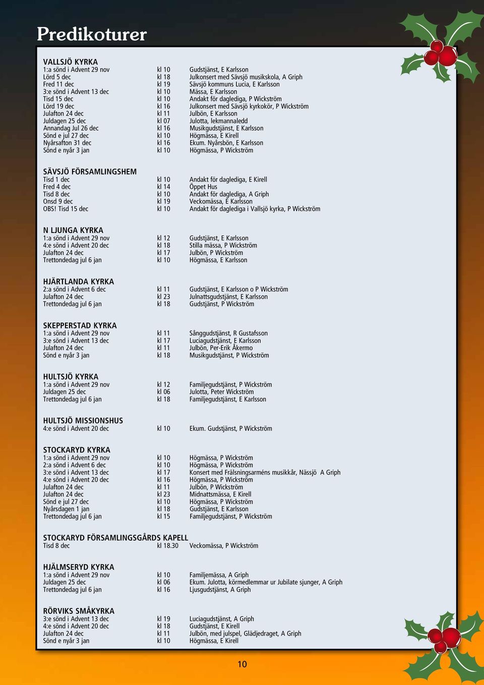 Juldagen 25 dec kl 07 Julotta, lekmannaledd Annandag Jul 26 dec kl 16 Musikgudstjänst, E Karlsson Sönd e jul 27 dec kl 10 Högmässa, E Kirell Nyårsafton 31 dec kl 16 Ekum.
