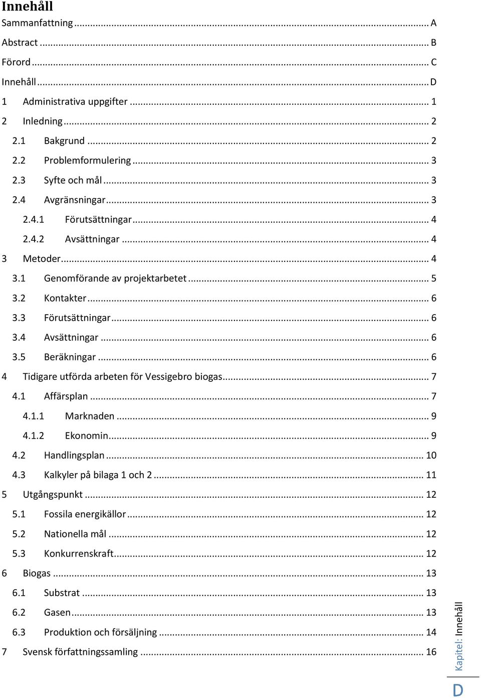 .. 6 4 Tidigare utförda arbeten för Vessigebro biogas... 7 4.1 Affärsplan... 7 4.1.1 Marknaden... 9 4.1.2 Ekonomin... 9 4.2 Handlingsplan... 10 4.3 Kalkyler på bilaga 1 och 2... 11 5 Utgångspunkt.