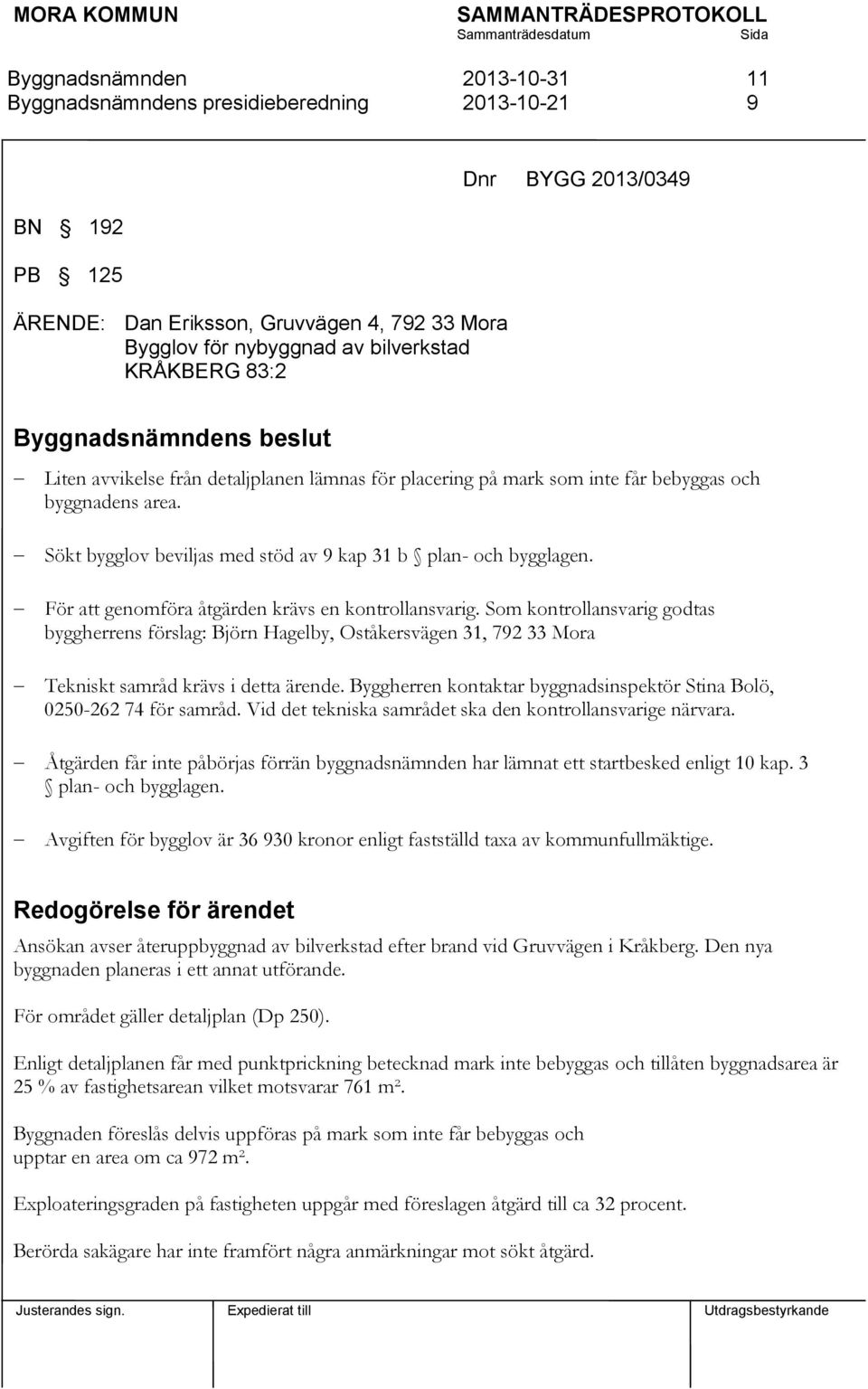 Som kontrollansvarig godtas byggherrens förslag: Björn Hagelby, Oståkersvägen 31, 792 33 Mora Tekniskt samråd krävs i detta ärende.