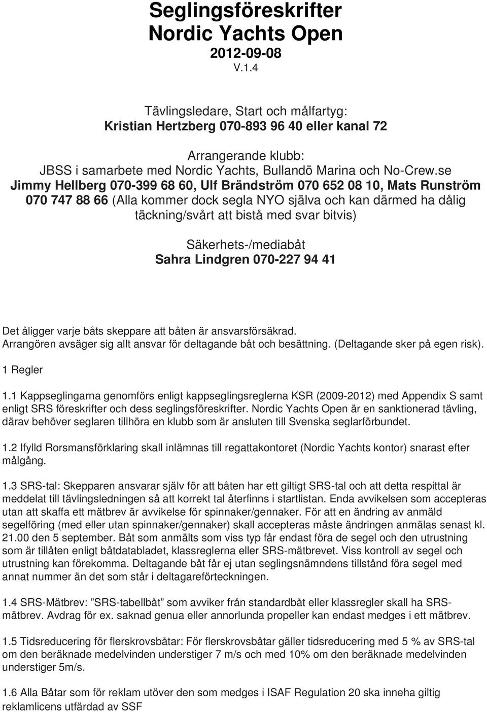 se Jimmy Hellberg 070-399 68 60, Ulf Brändström 070 652 08 10, Mats Runström 070 747 88 66 (Alla kommer dock segla NYO själva och kan därmed ha dålig täckning/svårt att bistå med svar bitvis)