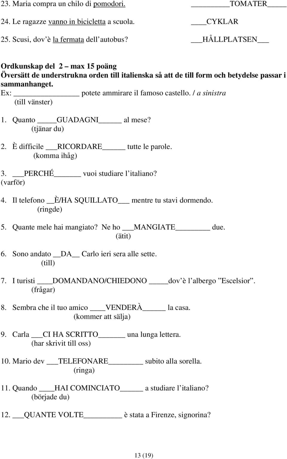 / a sinistra (till vänster) 1. Quanto GUADAGNI al mese? (tjänar du) 2. È difficile RICORDARE tutte le parole. (komma ihåg) 3. PERCHÉ vuoi studiare l italiano? (varför) 4.