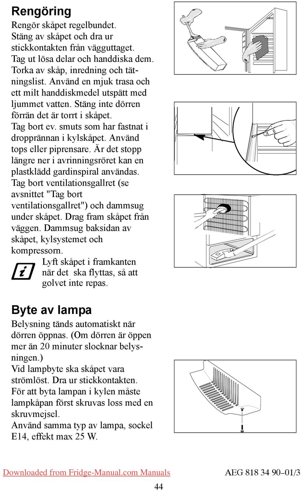 Använd tops eller piprensare. Är det stopp längre ner i avrinningsröret kan en plastklädd gardinspiral användas.