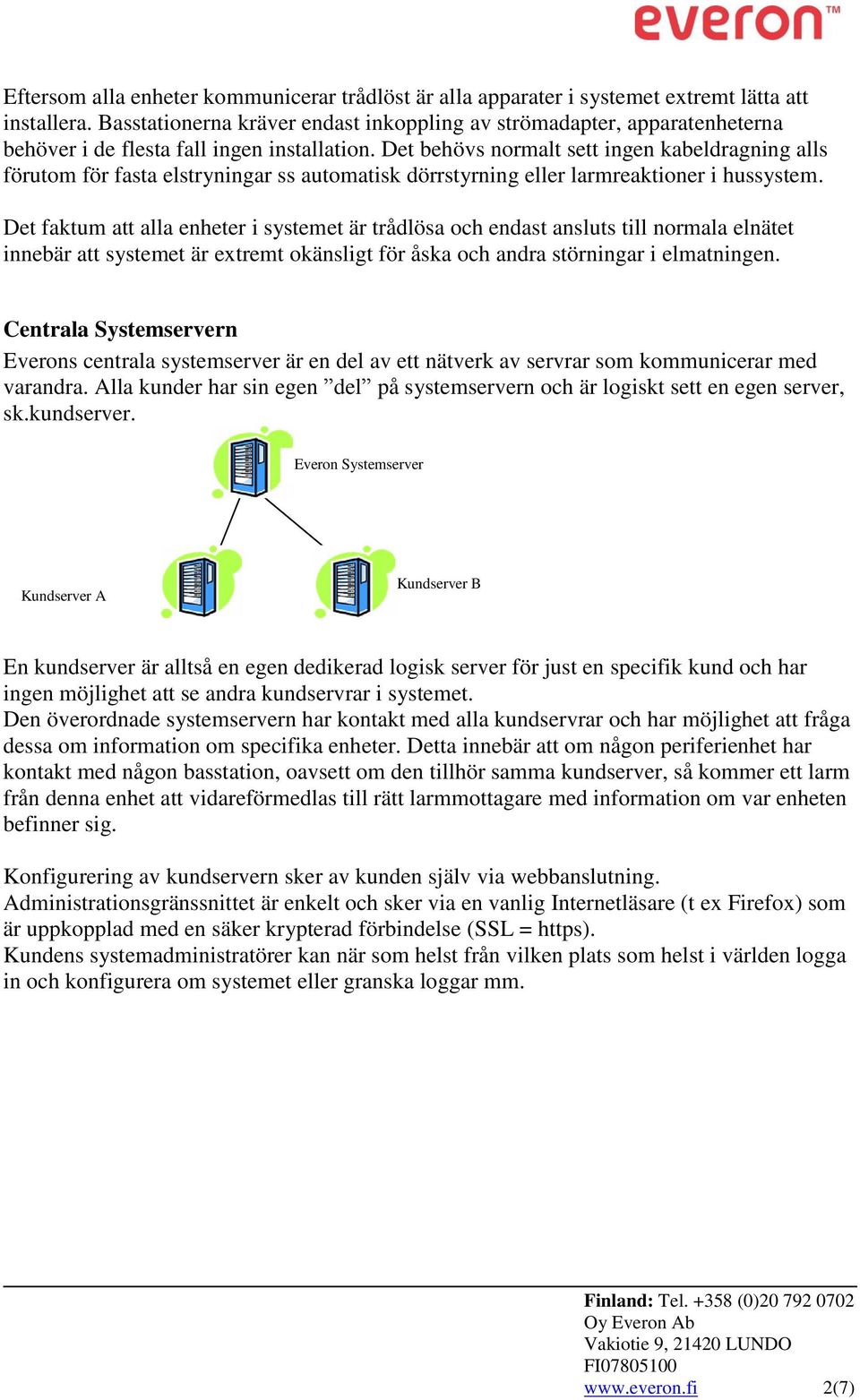 Det behövs normalt sett ingen kabeldragning alls förutom för fasta elstryningar ss automatisk dörrstyrning eller larmreaktioner i hussystem.