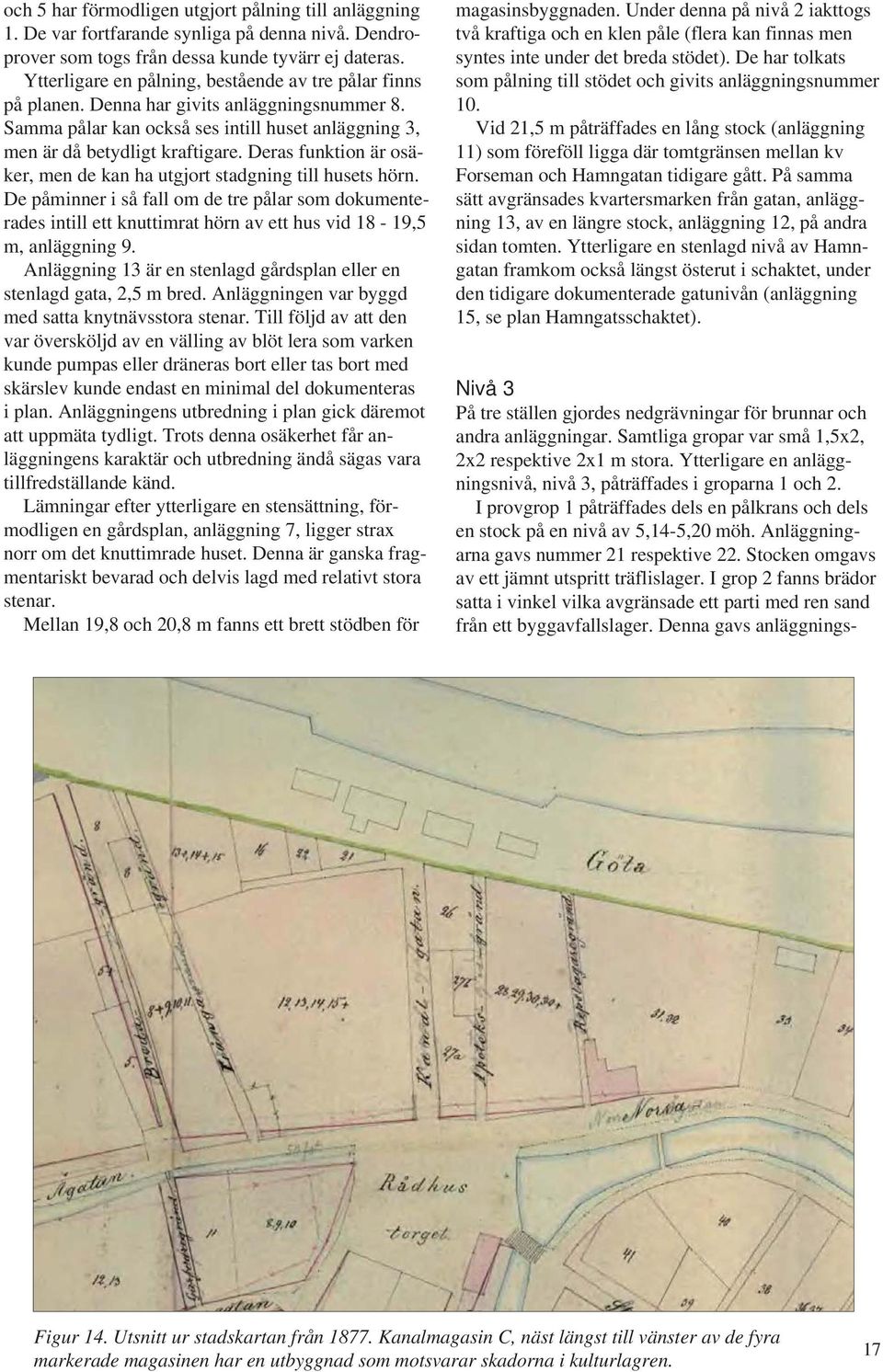 Deras funktion är osäker, men de kan ha utgjort stadgning till husets hörn. De påminner i så fall om de tre pålar som dokumenterades intill ett knuttimrat hörn av ett hus vid 18-19,5 m, anläggning 9.