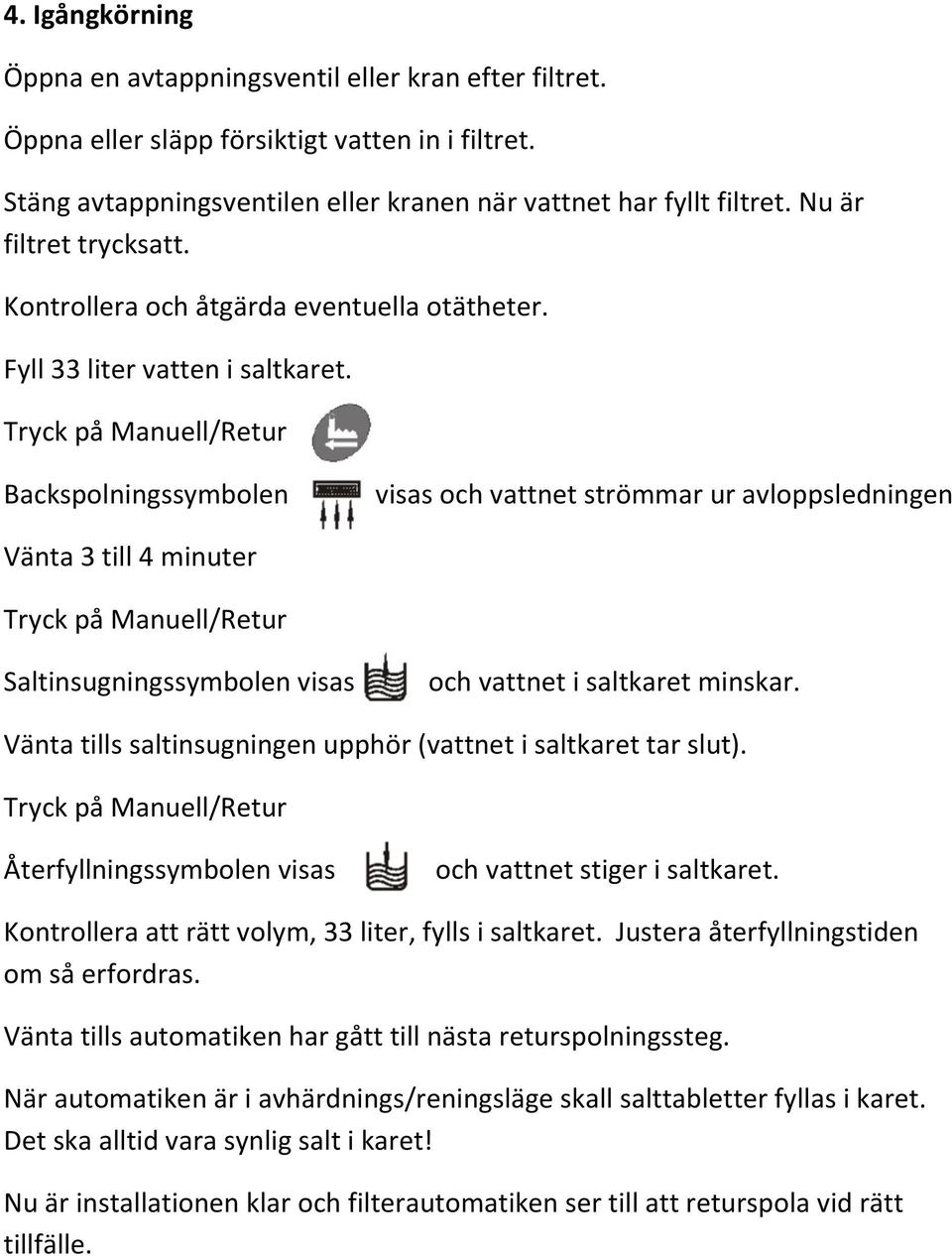 Tryck på Manuell/Retur Backspolningssymbolen visas och vattnet strömmar ur avloppsledningen Vänta 3 till 4 minuter Tryck på Manuell/Retur Saltinsugningssymbolen visas och vattnet i saltkaret minskar.