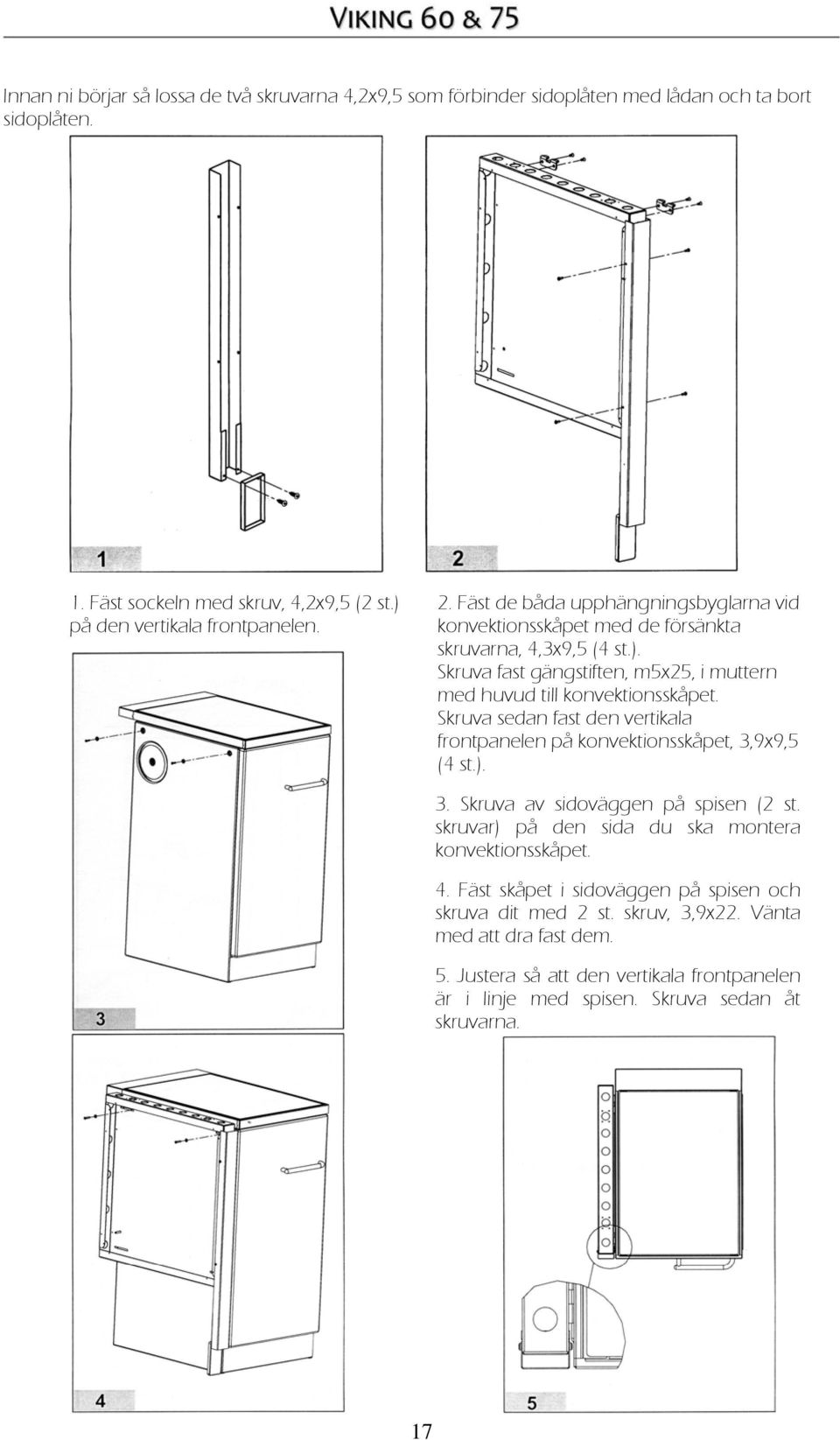 Skruva sedan fast den vertikala frontpanelen på konvektionsskåpet, 3,9x9,5 (4 st.). 3. Skruva av sidoväggen på spisen (2 st. skruvar) på den sida du ska montera konvektionsskåpet. 4.