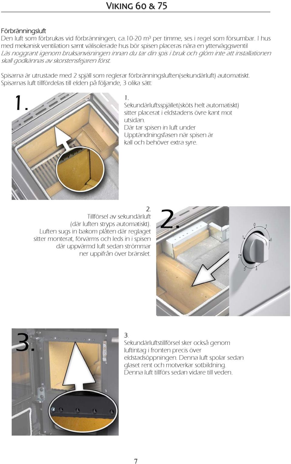 skall godkännas av skorstensfejaren först. Spisarna är utrustade med 2 spjäll som reglerar förbränningsluften(sekundärluft) automatiskt.
