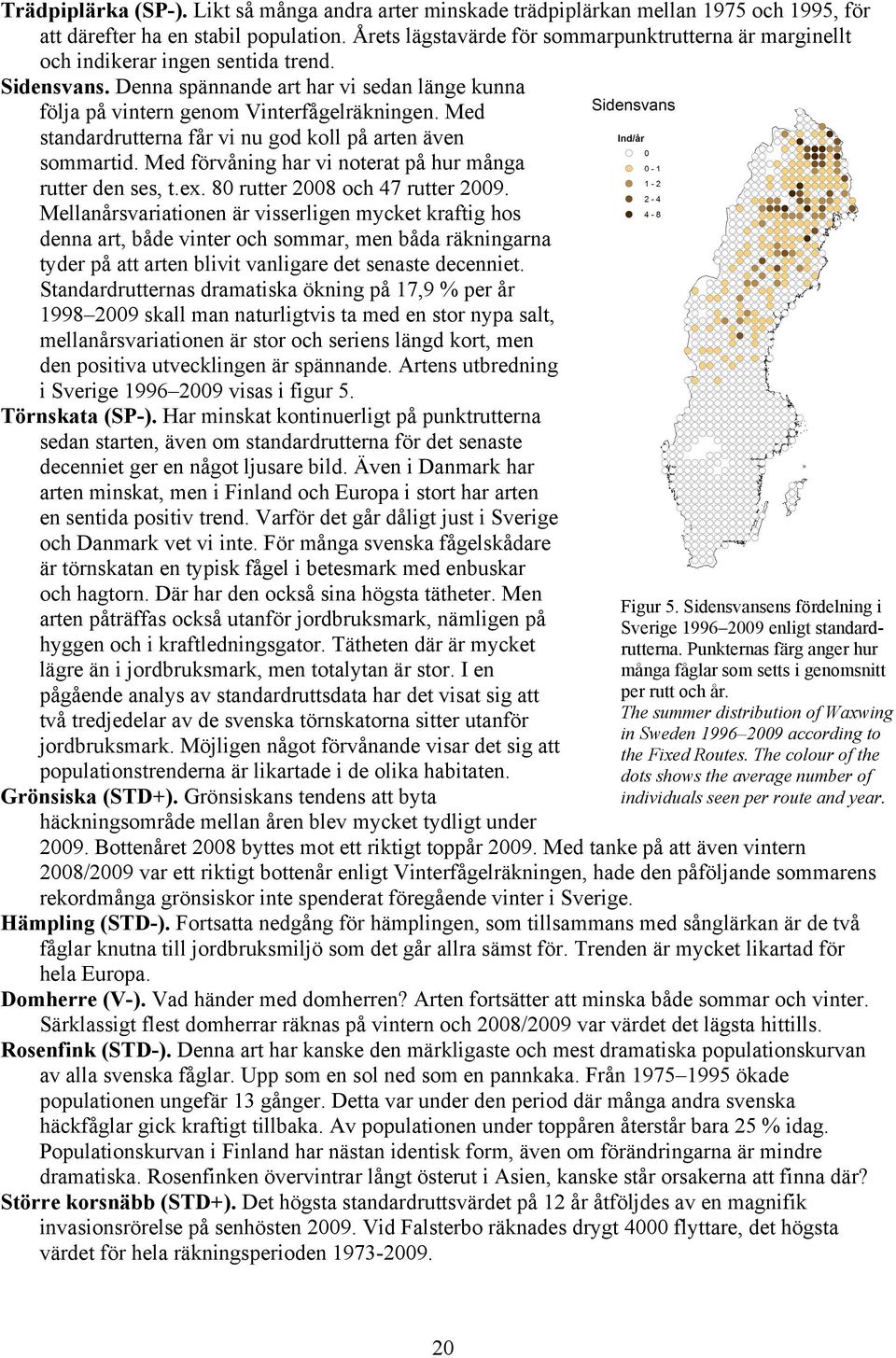 Med standardrutterna får vi nu god koll på arten även sommartid. Med förvåning har vi noterat på hur många rutter den ses, t.ex. 8 rutter 8 och 7 rutter 9.