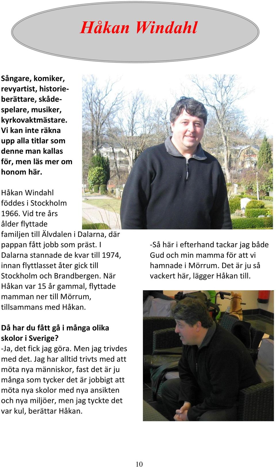 I Dalarna stannade de kvar till 1974, innan flyttlasset åter gick till Stockholm och Brandbergen. När Håkan var 15 år gammal, flyttade mamman ner till Mörrum, tillsammans med Håkan.