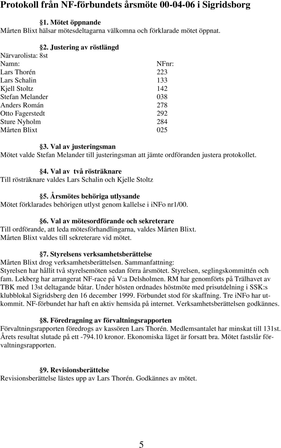 Val av justeringsman Mötet valde Stefan Melander till justeringsman att jämte ordföranden justera protokollet. 4. Val av två rösträknare Till rösträknare valdes Lars Schalin och Kjelle Stoltz 5.