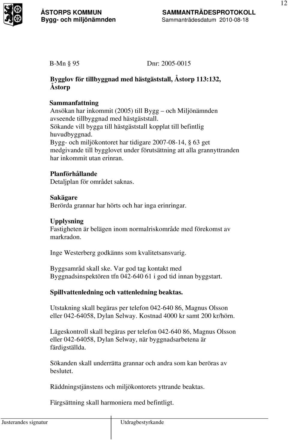 Bygg- och miljökontoret har tidigare 2007-08-14, 63 get medgivande till bygglovet under förutsättning att alla grannyttranden har inkommit utan erinran. Planförhållande Detaljplan för området saknas.