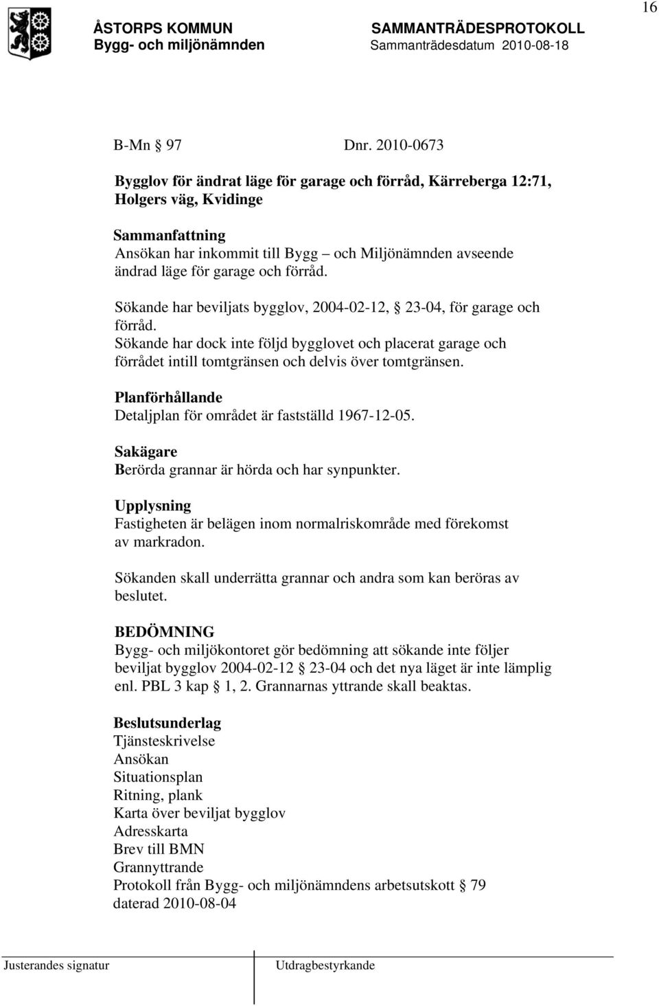 förråd. Sökande har beviljats bygglov, 2004-02-12, 23-04, för garage och förråd. Sökande har dock inte följd bygglovet och placerat garage och förrådet intill tomtgränsen och delvis över tomtgränsen.