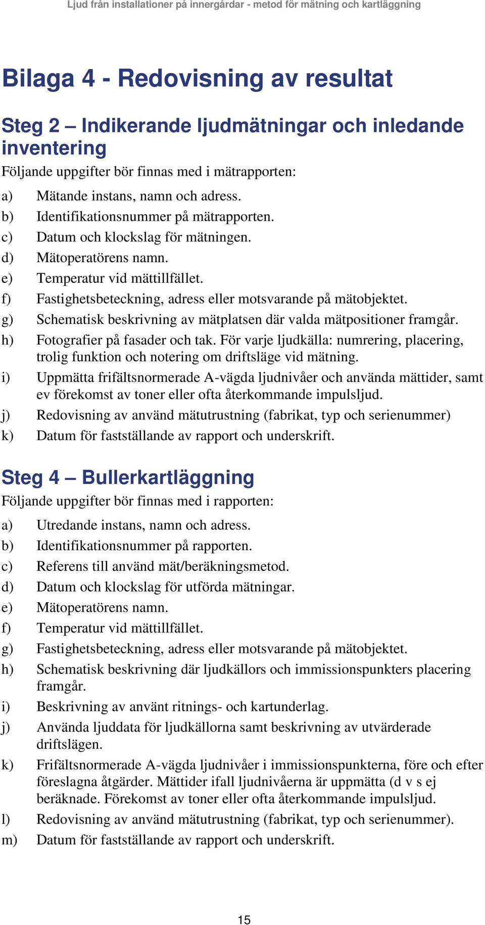 f) Fastighetsbeteckning, adress eller motsvarande på mätobjektet. g) Schematisk beskrivning av mätplatsen där valda mätpositioner framgår. h) Fotografier på fasader och tak.