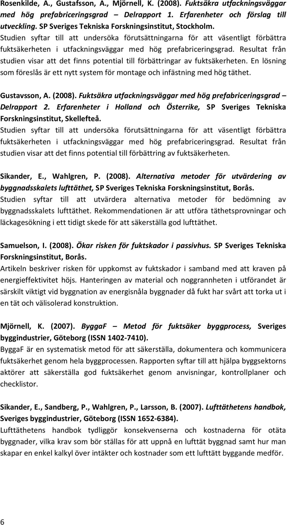 Resultat från studien visar att det finns potential till förbättringar av fuktsäkerheten. En lösning som föreslås är ett nytt system för montage och infästning med hög täthet. Gustavsson, A. (2008).