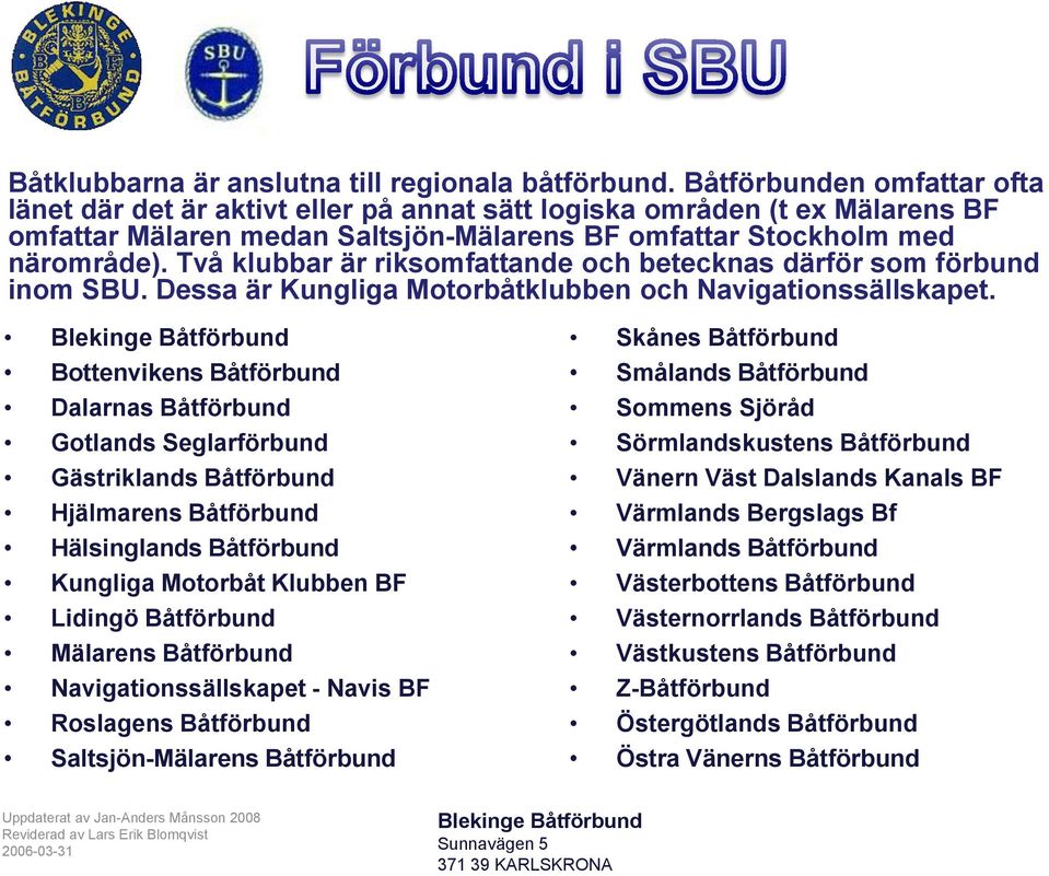 Två klubbar är riksomfattande och betecknas därför som förbund inom SBU. Dessa är Kungliga Motorbåtklubben och Navigationssällskapet.