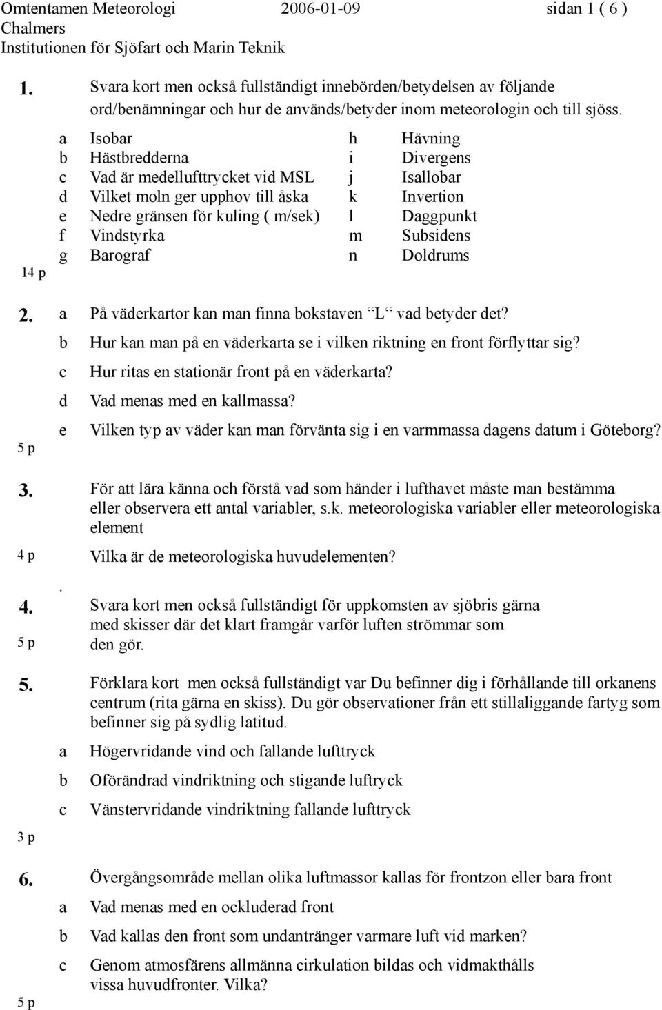 Vindstyrka m Subsidens g Barograf n Doldrums 14 p 2. a På väderkartor kan man finna bokstaven L vad betyder det? b Hur kan man på en väderkarta se i vilken riktning en front förflyttar sig?