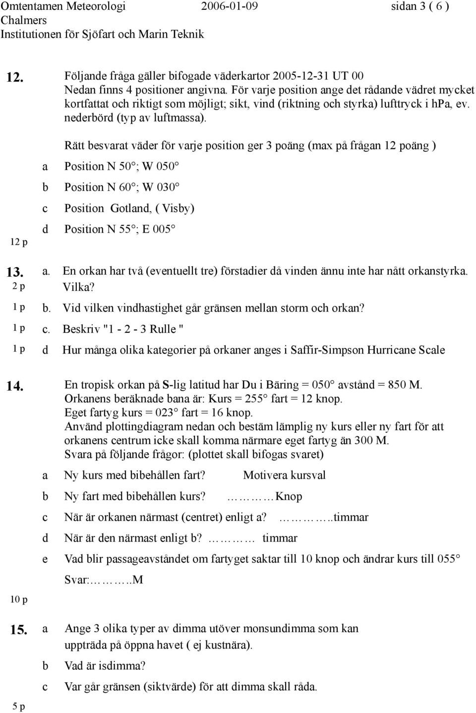 12 p Rätt besvarat väder för varje position ger 3 poäng (max på frågan 12 poäng ) a Position N 50 ; W 050 b Position N 60 ; W 030 c Position Gotland, ( Visby) d Position N 55 ; E 005 13. a. En orkan har två (eventuellt tre) förstadier då vinden ännu inte har nått orkanstyrka.