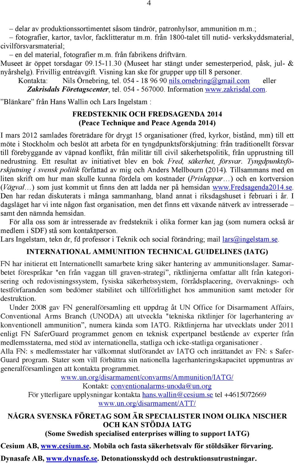 Visning kan ske för grupper upp till 8 personer. Kontakta: Nils Örnebring, tel. 054-18 96 90 nils.ornebring@gmail.com 