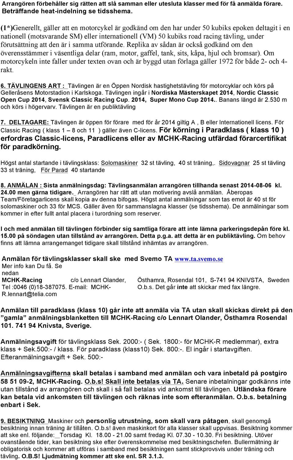 förutsättning att den är i samma utförande. Replika av sådan är också godkänd om den överensstämmer i väsentliga delar (ram, motor, gaffel, tank, sits, kåpa, hjul och bromsar).