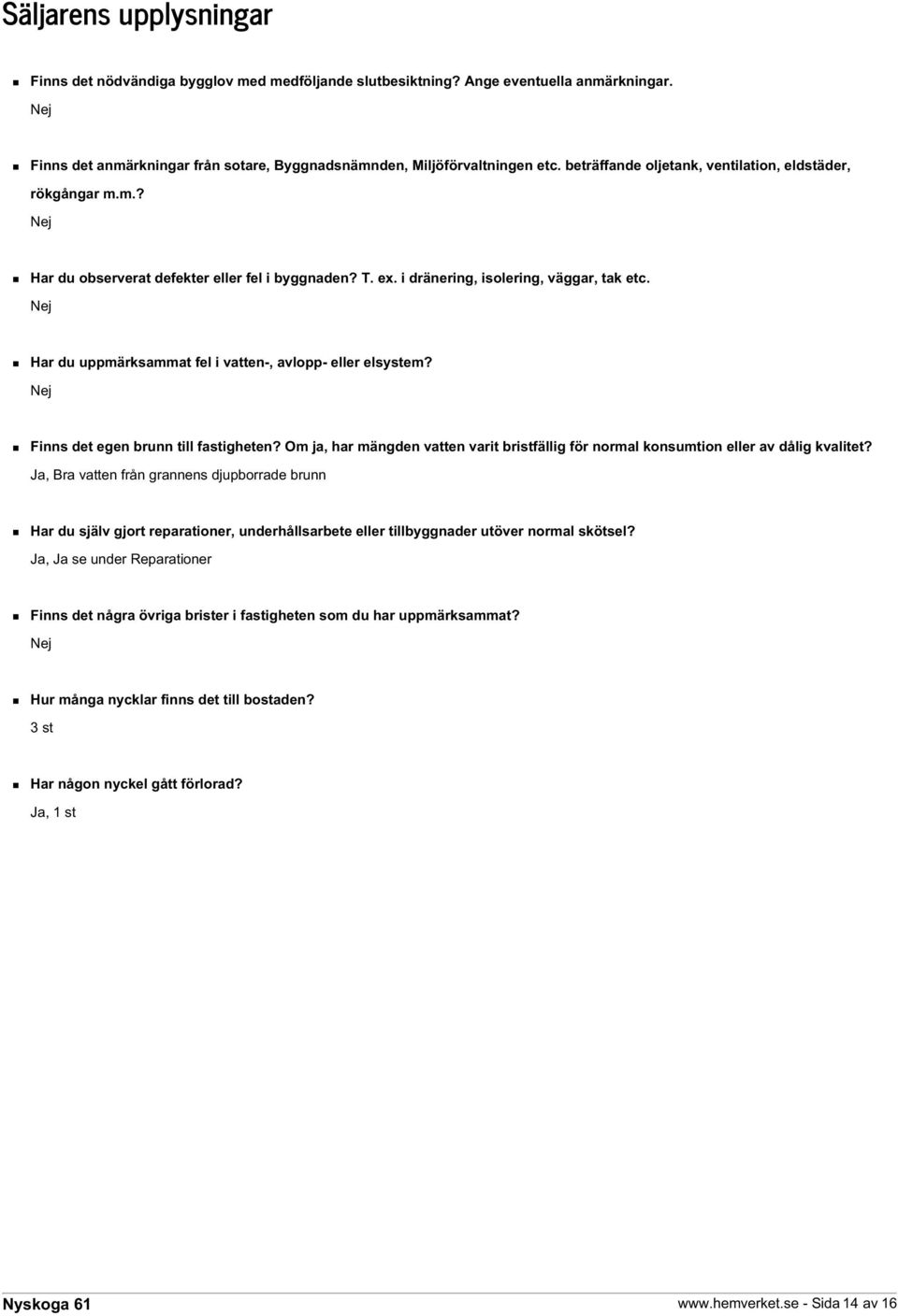 Nej Har du uppmärksammat fel i vatten-, avlopp- eller elsystem? Nej Finns det egen brunn till fastigheten? Om ja, har mängden vatten varit bristfällig för normal konsumtion eller av dålig kvalitet?