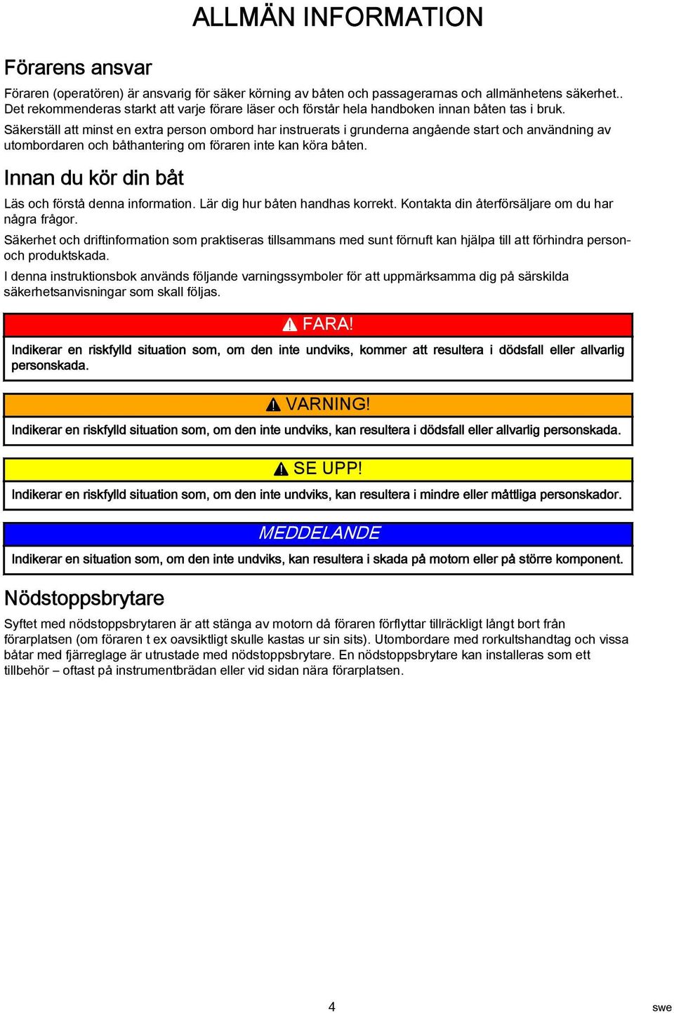 Säkerställ att minst en extra person ombord har instruerats i grunderna angående start och användning av utombordaren och båthantering om föraren inte kan köra båten.