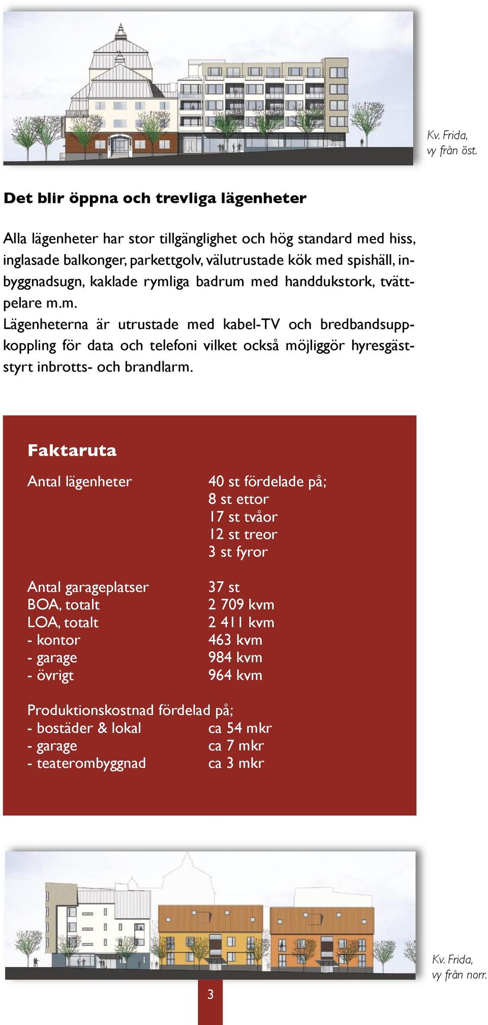 kaklade rymliga badrum med handdukstork, tvättpelare m.m. Lägenheterna är utrustade med kabel-tv och bredbandsuppkoppling för data och telefoni vilket också möjliggör hyresgäststyrt inbrotts- och brandlarm.