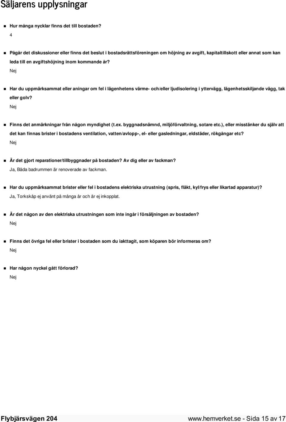 Nej Har du uppmärksammat eller aningar om fel i lägenhetens värme- och/eller ljudisolering i yttervägg, lägenhetsskiljande vägg, tak eller golv? Nej Finns det anmärkningar från någon myndighet (t.ex.