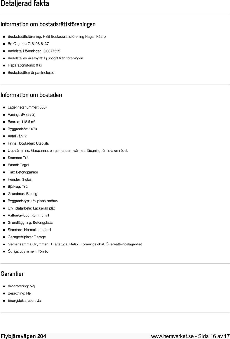 5 m² Byggnadsår: 1979 Antal vån: 2 Finns i bostaden: Uteplats Uppvärmning: Gaspanna, en gemensam värmeanläggning för hela området.