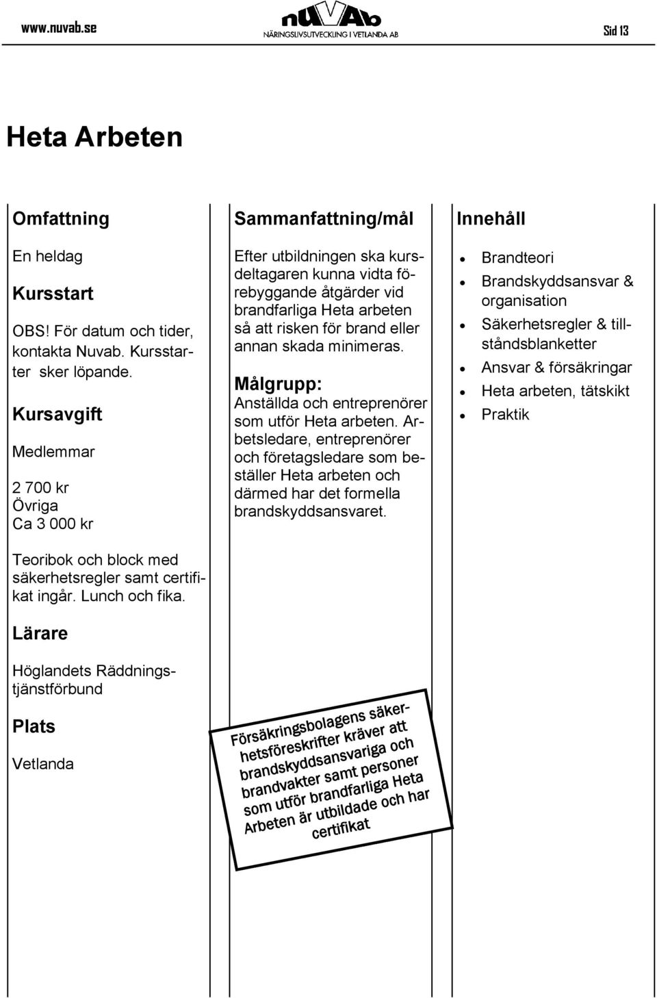 Målgrupp: Anställda och entreprenörer som utför Heta arbeten. Arbetsledare, entreprenörer och företagsledare som beställer Heta arbeten och därmed har det formella brandskyddsansvaret.