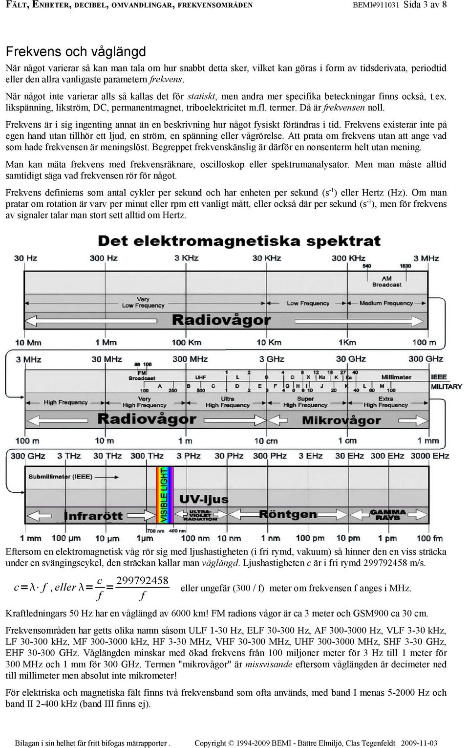 likspänning, likström, DC, permanentmagnet, triboelektricitet m.fl. termer. Då är frekvensen noll. Frekvens är i sig ingenting annat än en beskrivning hur något fysiskt förändras i tid.