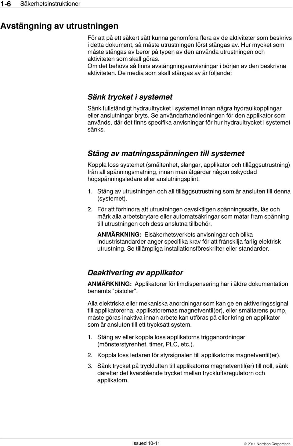 De media som skall stängas av är följande: Sänk trycket i systemet Sänk fullständigt hydraultrycket i systemet innan några hydraulkopplingar eller anslutningar bryts.