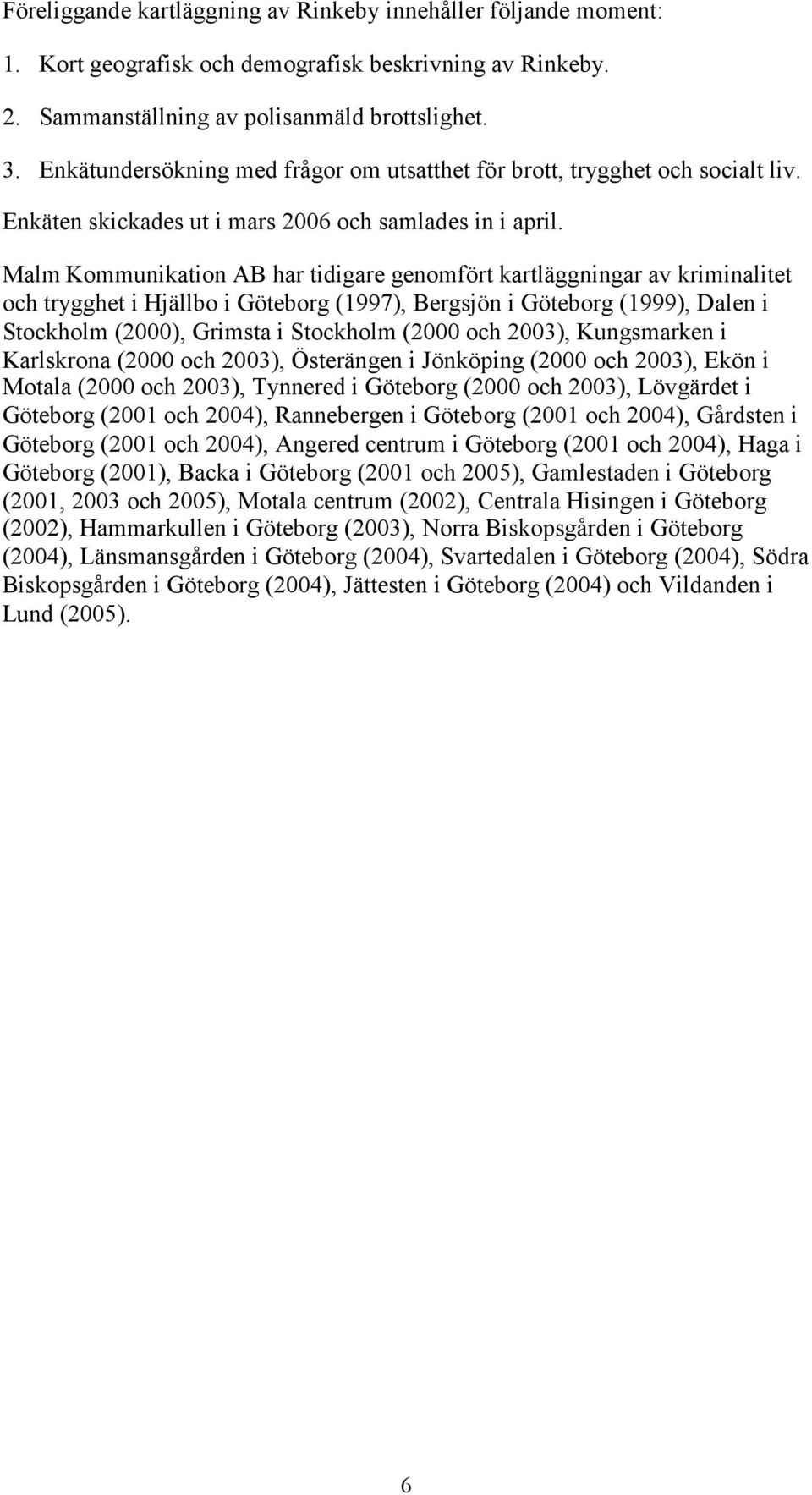 Malm Kommunikation AB har tidigare genomfört kartläggningar av kriminalitet och trygghet i Hjällbo i Göteborg (199), Bergsjön i Göteborg (1999), Dalen i Stockholm (00), Grimsta i Stockholm (00 och