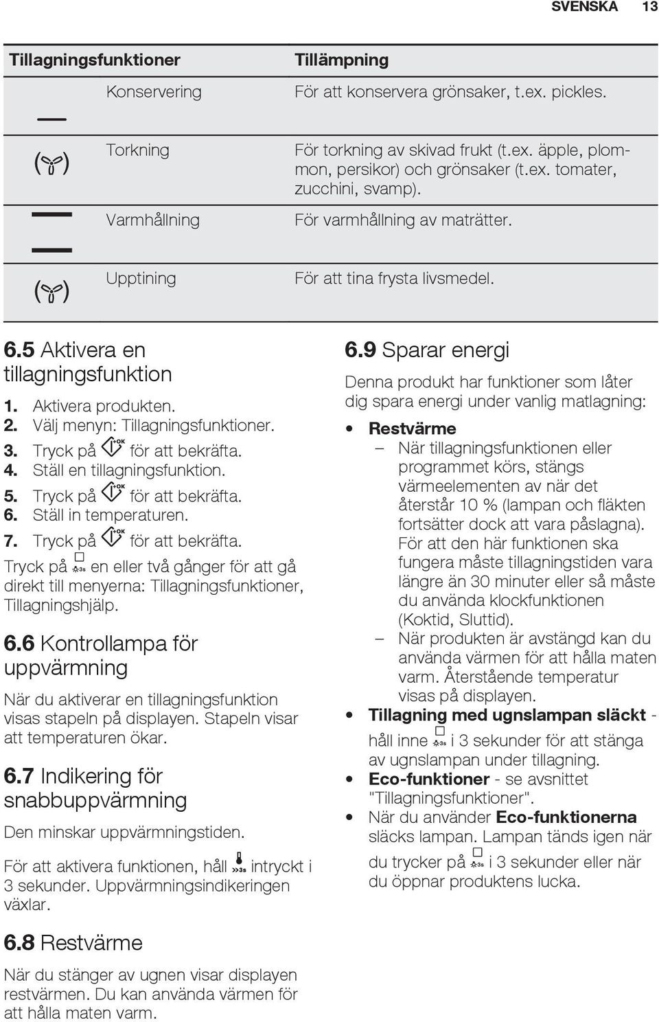 3. Tryck på för att bekräfta. 4. Ställ en tillagningsfunktion. 5. Tryck på för att bekräfta. 6. Ställ in temperaturen. 7. Tryck på för att bekräfta. Tryck på en eller två gånger för att gå direkt till menyerna: Tillagningsfunktioner, Tillagningshjälp.