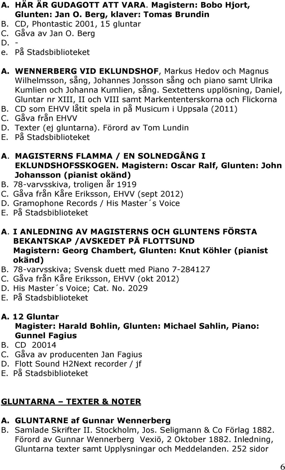 Sextettens upplösning, Daniel, Gluntar nr XIII, II och VIII samt Markententerskorna och Flickorna B. CD som EHVV låtit spela in på Musicum i Uppsala (2011) C. Gåva från EHVV D. Texter (ej gluntarna).