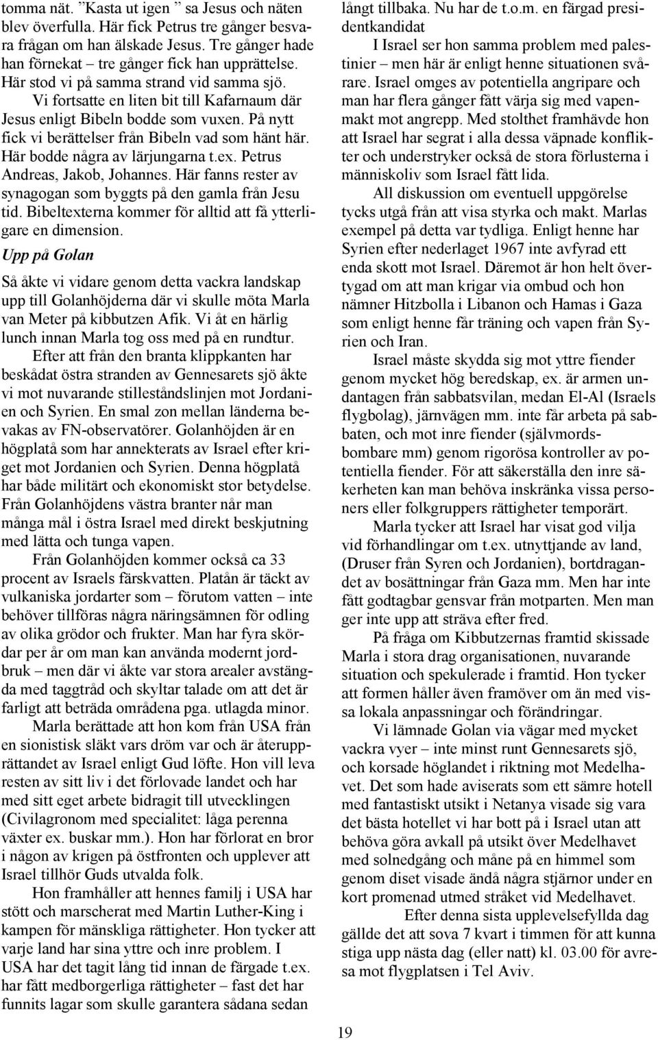 Här bodde några av lärjungarna t.ex. Petrus Andreas, Jakob, Johannes. Här fanns rester av synagogan som byggts på den gamla från Jesu tid.