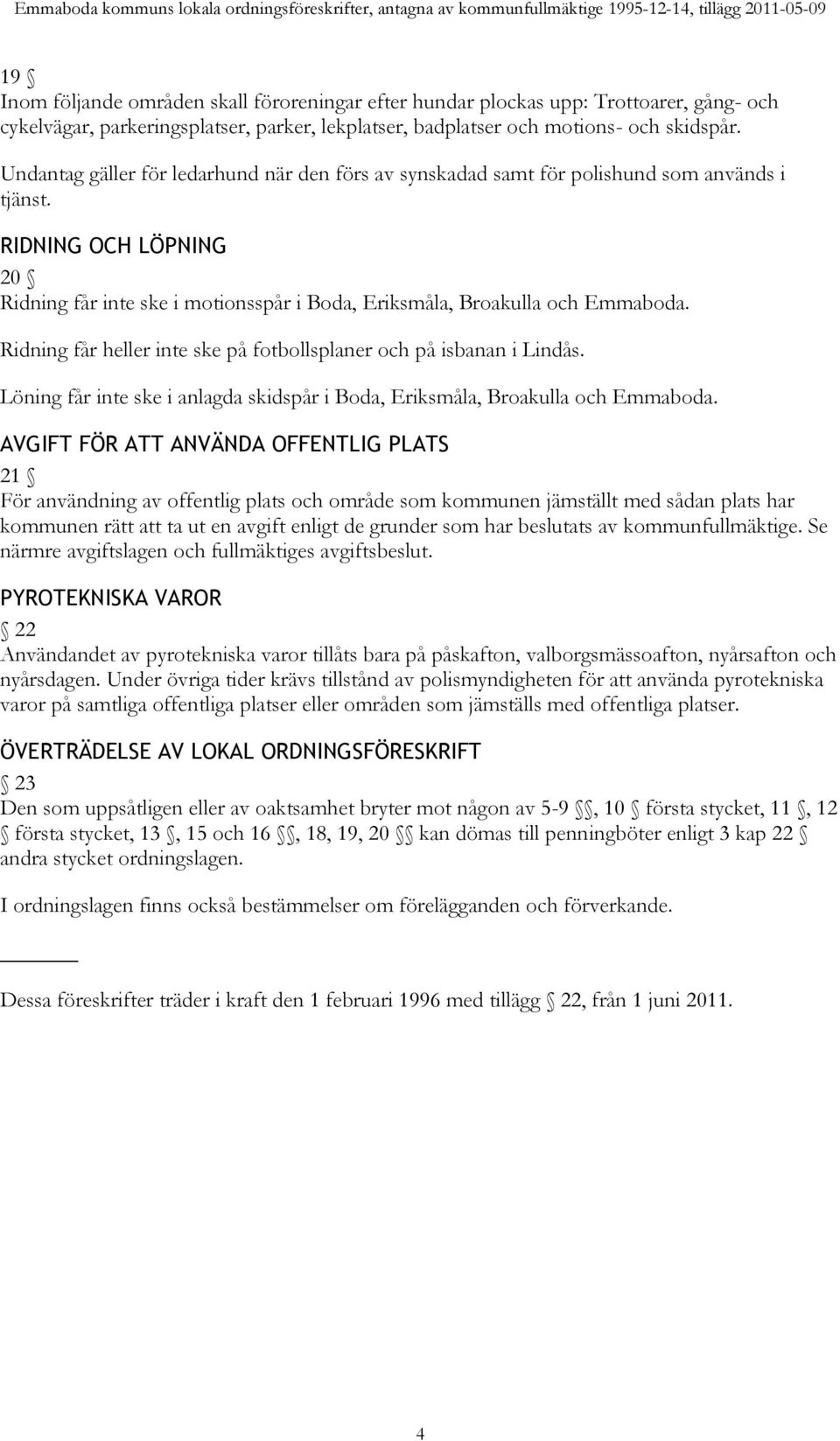 Ridning får heller inte ske på fotbollsplaner och på isbanan i Lindås. Löning får inte ske i anlagda skidspår i Boda, Eriksmåla, Broakulla och Emmaboda.