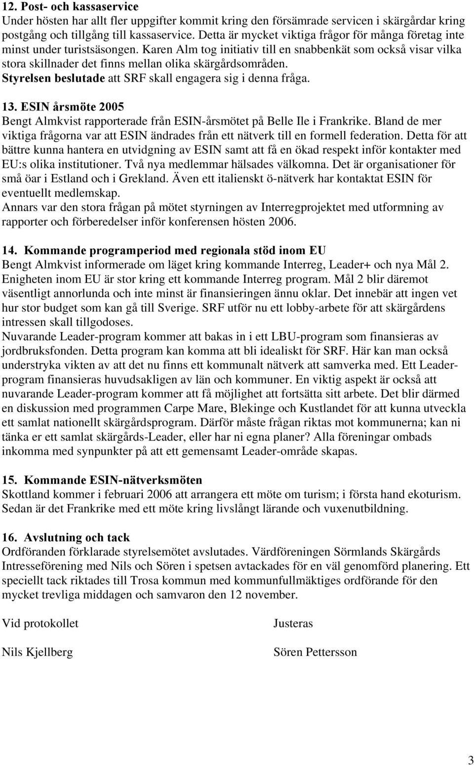 Karen Alm tog initiativ till en snabbenkät som också visar vilka stora skillnader det finns mellan olika skärgårdsområden. Styrelsen beslutade att SRF skall engagera sig i denna fråga. 13.