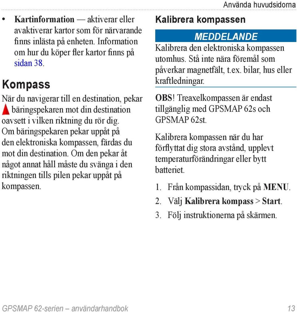 Om bäringspekaren pekar uppåt på den elektroniska kompassen, färdas du mot din destination. Om den pekar åt något annat håll måste du svänga i den riktningen tills pilen pekar uppåt på kompassen.