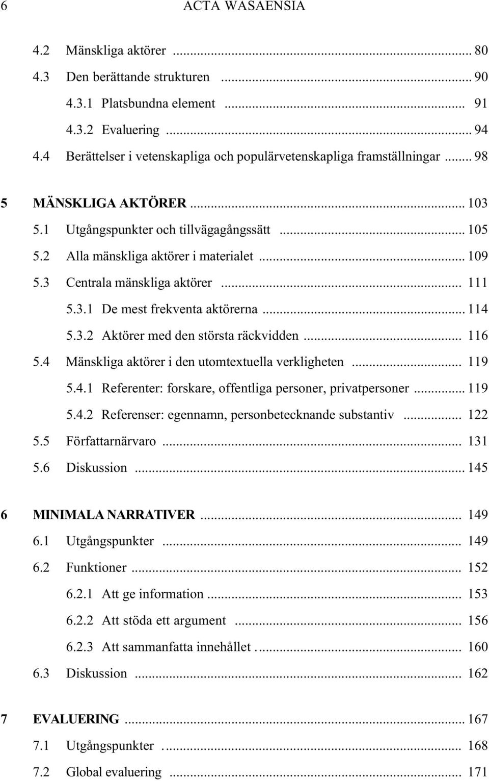 3 Centrala mänskliga aktörer... 111 5.3.1 De mest frekventa aktörerna... 114 5.3.2 Aktörer med den största räckvidden... 116 5.4 Mänskliga aktörer i den utomtextuella verkligheten... 119 5.4.1 Referenter: forskare, offentliga personer, privatpersoner.