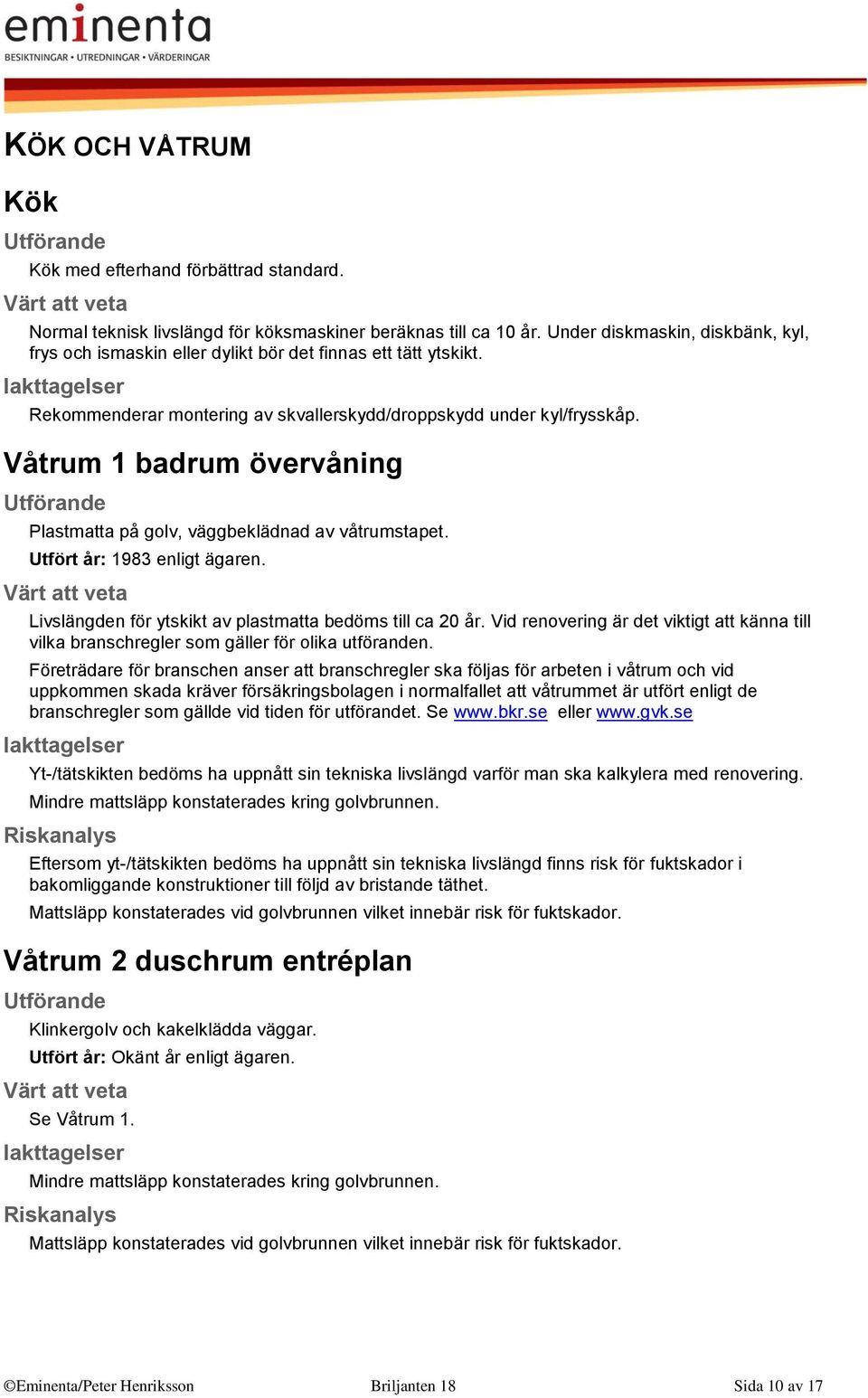 Våtrum 1 badrum övervåning Plastmatta på golv, väggbeklädnad av våtrumstapet. Utfört år: 1983 enligt ägaren. Livslängden för ytskikt av plastmatta bedöms till ca 20 år.