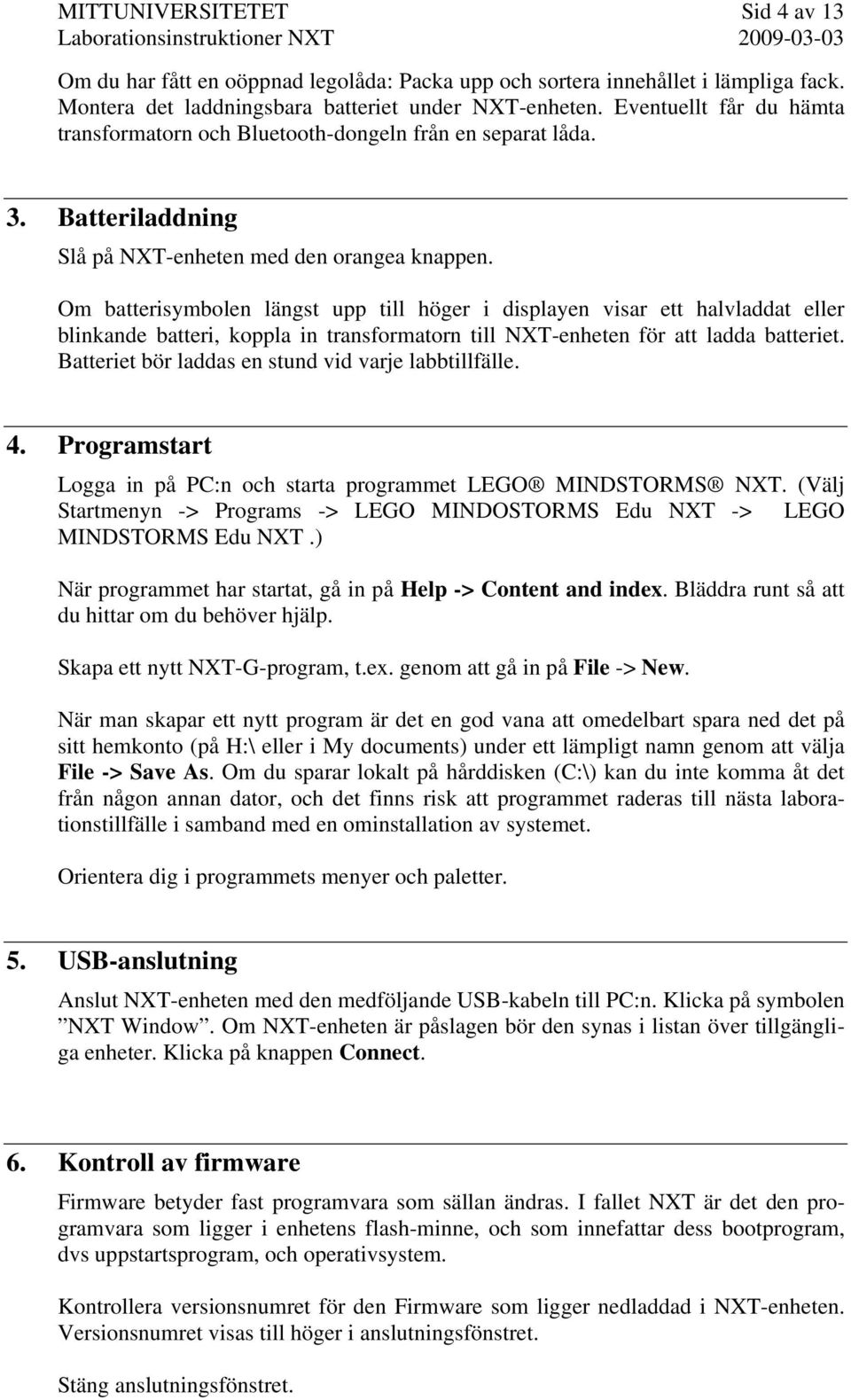 Om batterisymbolen längst upp till höger i displayen visar ett halvladdat eller blinkande batteri, koppla in transformatorn till NXT-enheten för att ladda batteriet.