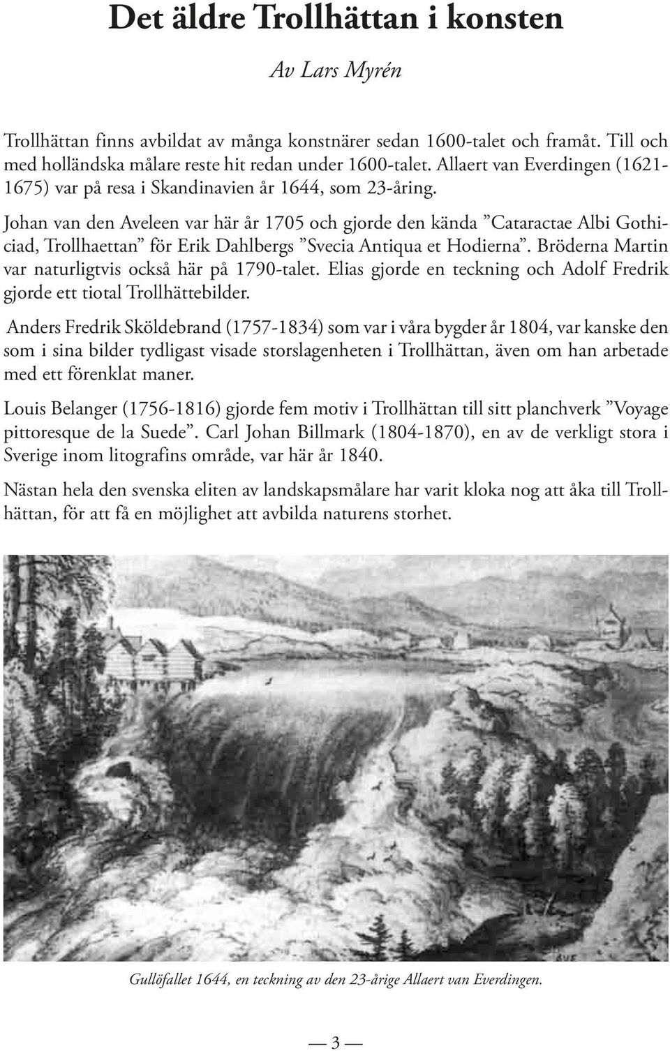 Johan van den Aveleen var här år 1705 och gjorde den kända Cataractae Albi Gothiciad, Trollhaettan för Erik Dahlbergs Svecia Antiqua et Hodierna.