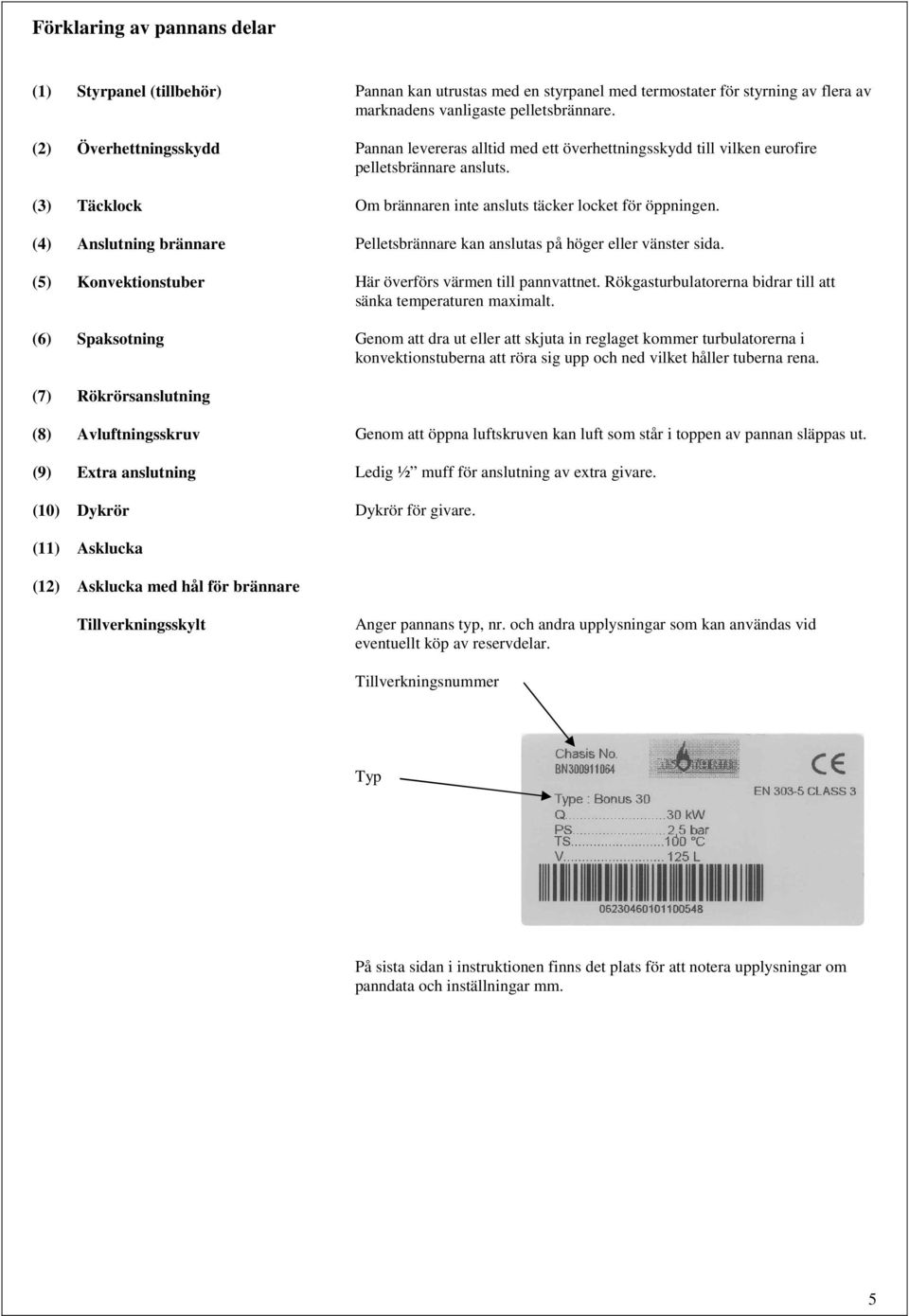 (4) Anslutning brännare Pelletsbrännare kan anslutas på höger eller vänster sida. (5) Konvektionstuber Här överförs värmen till pannvattnet.