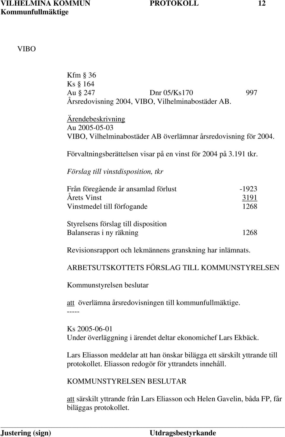 Förslag till vinstdisposition, tkr Från föregående år ansamlad förlust -1923 Årets Vinst 3191 Vinstmedel till förfogande 1268 Styrelsens förslag till disposition Balanseras i ny räkning 1268