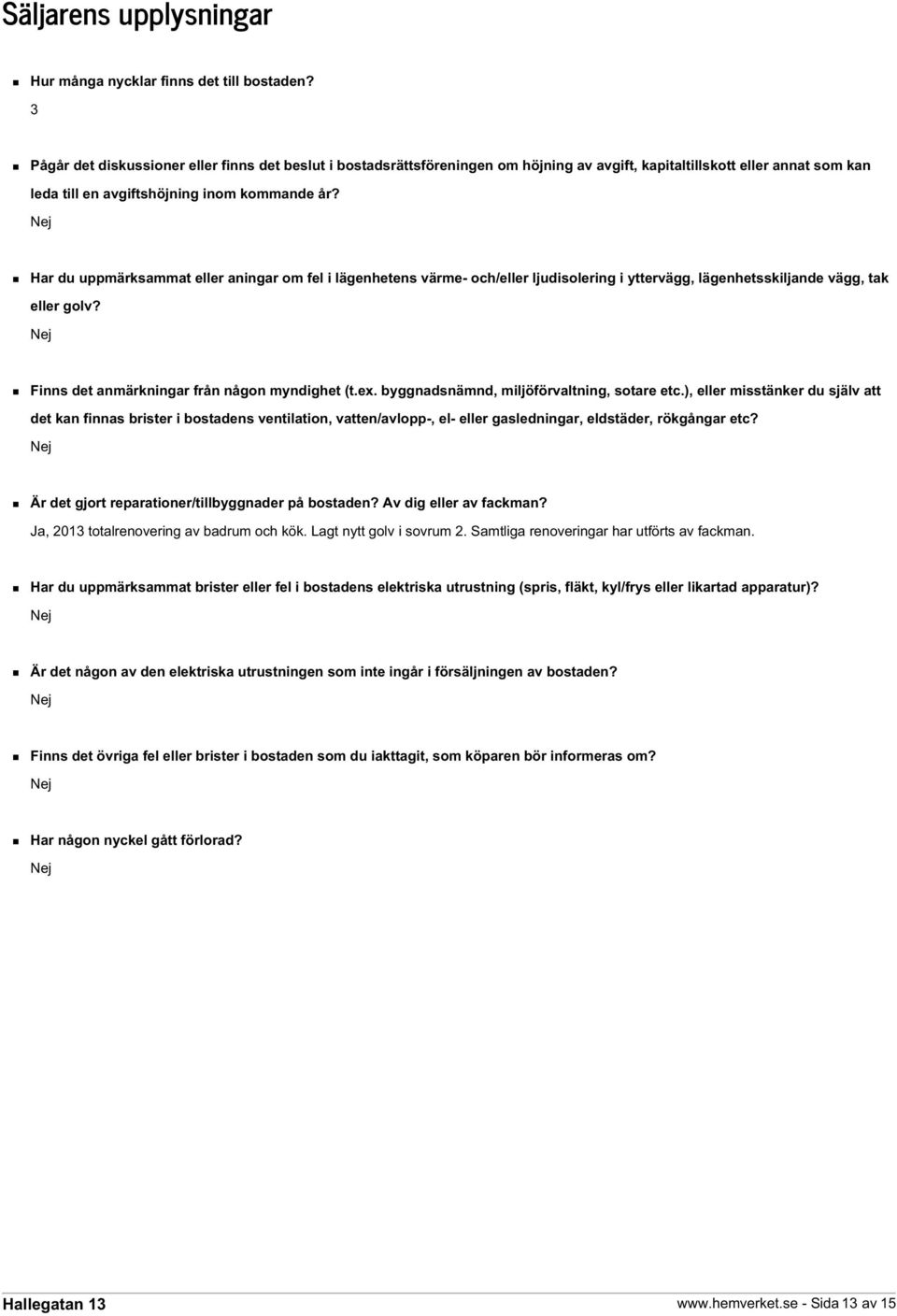 Nej Har du uppmärksammat eller aningar om fel i lägenhetens värme- och/eller ljudisolering i yttervägg, lägenhetsskiljande vägg, tak eller golv? Nej Finns det anmärkningar från någon myndighet (t.ex.