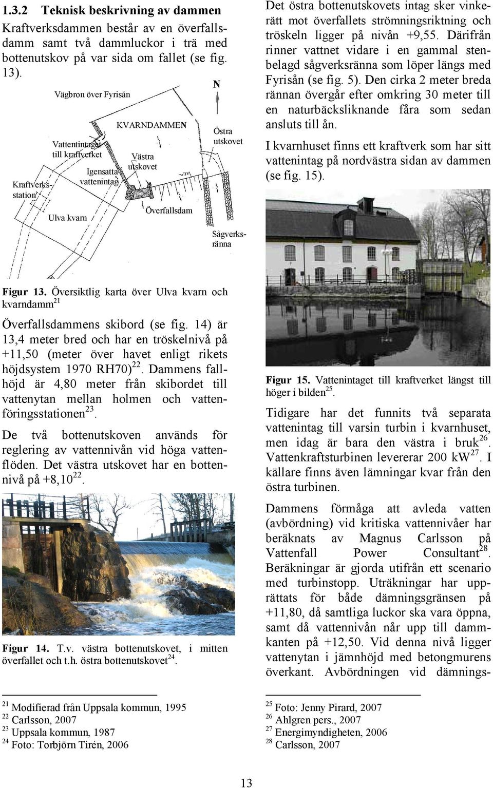 Uträkningar har upprättats för både dämningsgränsen på +11,80, då samtliga luckor ska vara öppna, samt då vattennivån når upp till dammkanten på +12,50.